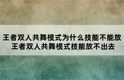 王者双人共舞模式为什么技能不能放 王者双人共舞模式技能放不出去